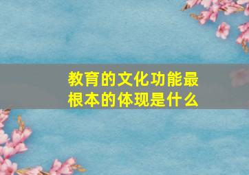 教育的文化功能最根本的体现是什么