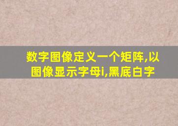 数字图像定义一个矩阵,以图像显示字母i,黑底白字