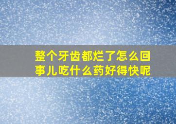 整个牙齿都烂了怎么回事儿吃什么药好得快呢