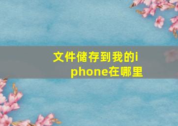 文件储存到我的iphone在哪里