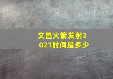 文昌火箭发射2021时间是多少