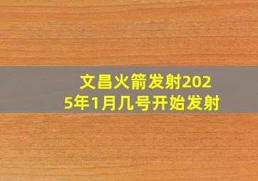 文昌火箭发射2025年1月几号开始发射