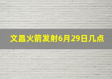 文昌火箭发射6月29日几点