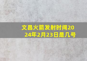 文昌火箭发射时间2024年2月23日是几号