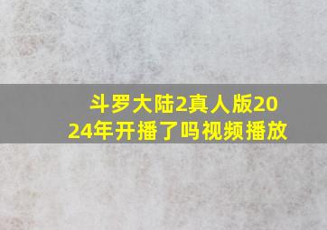 斗罗大陆2真人版2024年开播了吗视频播放