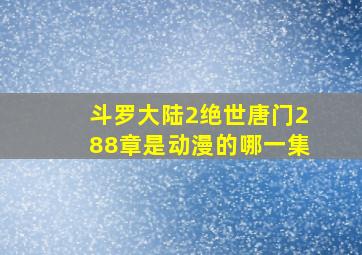 斗罗大陆2绝世唐门288章是动漫的哪一集