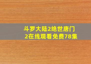 斗罗大陆2绝世唐门2在线观看免费78集