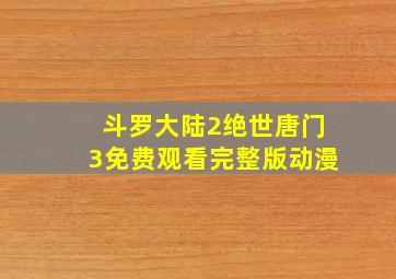 斗罗大陆2绝世唐门3免费观看完整版动漫