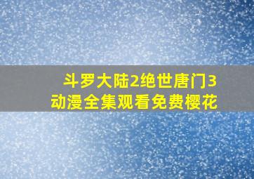 斗罗大陆2绝世唐门3动漫全集观看免费樱花