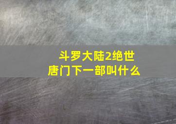 斗罗大陆2绝世唐门下一部叫什么