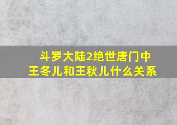 斗罗大陆2绝世唐门中王冬儿和王秋儿什么关系