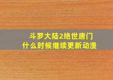 斗罗大陆2绝世唐门什么时候继续更新动漫