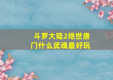 斗罗大陆2绝世唐门什么武魂最好玩