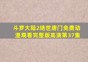 斗罗大陆2绝世唐门免费动漫观看完整版高清第37集