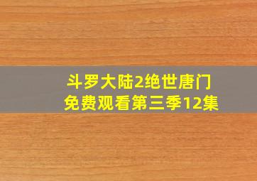 斗罗大陆2绝世唐门免费观看第三季12集