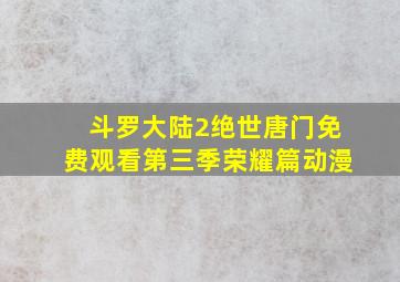 斗罗大陆2绝世唐门免费观看第三季荣耀篇动漫