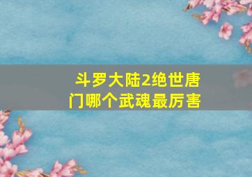 斗罗大陆2绝世唐门哪个武魂最厉害