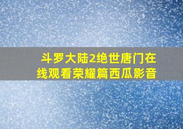 斗罗大陆2绝世唐门在线观看荣耀篇西瓜影音