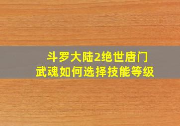 斗罗大陆2绝世唐门武魂如何选择技能等级