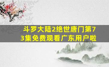 斗罗大陆2绝世唐门第73集免费观看广东用户啦