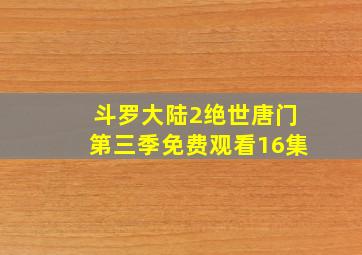 斗罗大陆2绝世唐门第三季免费观看16集