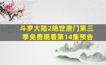 斗罗大陆2绝世唐门第三季免费观看第14集预告