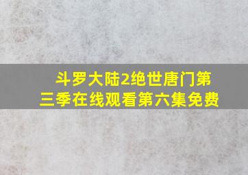 斗罗大陆2绝世唐门第三季在线观看第六集免费