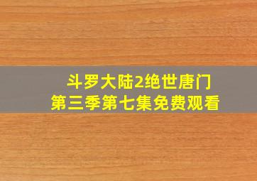 斗罗大陆2绝世唐门第三季第七集免费观看