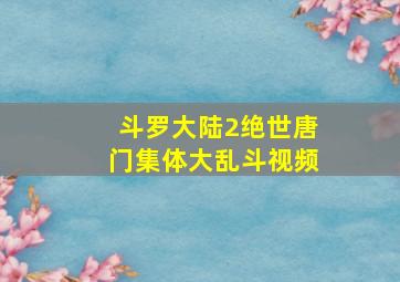 斗罗大陆2绝世唐门集体大乱斗视频