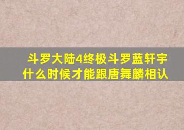 斗罗大陆4终极斗罗蓝轩宇什么时候才能跟唐舞麟相认