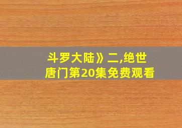 斗罗大陆》二,绝世唐门第20集免费观看