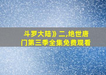 斗罗大陆》二,绝世唐门第三季全集免费观看