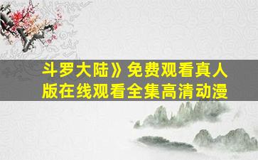 斗罗大陆》免费观看真人版在线观看全集高清动漫