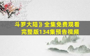 斗罗大陆》全集免费观看完整版134集预告视频