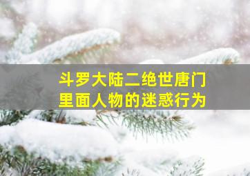 斗罗大陆二绝世唐门里面人物的迷惑行为