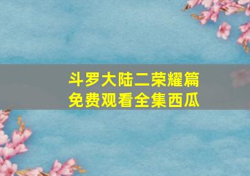 斗罗大陆二荣耀篇免费观看全集西瓜