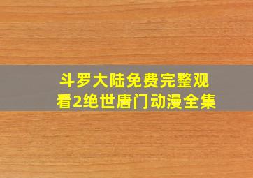 斗罗大陆免费完整观看2绝世唐门动漫全集