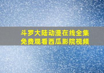 斗罗大陆动漫在线全集免费观看西瓜影院视频