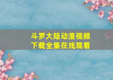 斗罗大陆动漫视频下载全集在线观看