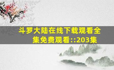 斗罗大陆在线下载观看全集免费观看::203集