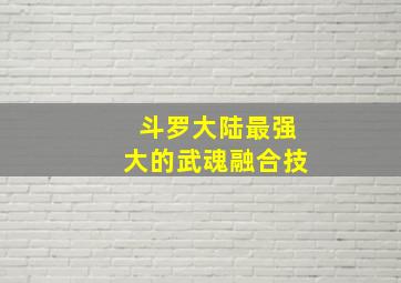 斗罗大陆最强大的武魂融合技