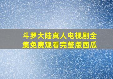 斗罗大陆真人电视剧全集免费观看完整版西瓜