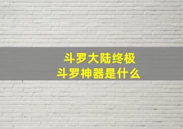 斗罗大陆终极斗罗神器是什么