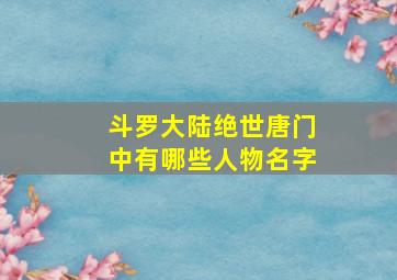 斗罗大陆绝世唐门中有哪些人物名字