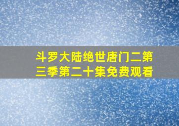 斗罗大陆绝世唐门二第三季第二十集免费观看