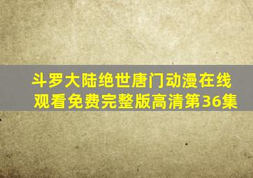 斗罗大陆绝世唐门动漫在线观看免费完整版高清第36集