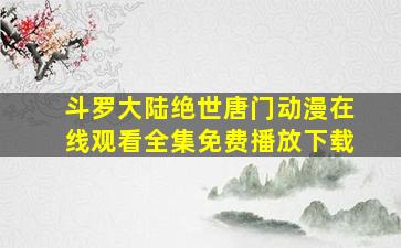 斗罗大陆绝世唐门动漫在线观看全集免费播放下载