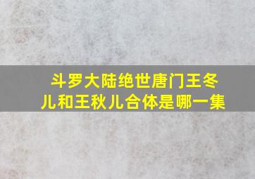 斗罗大陆绝世唐门王冬儿和王秋儿合体是哪一集