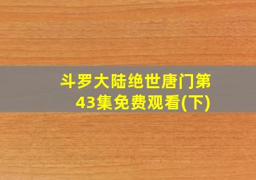 斗罗大陆绝世唐门第43集免费观看(下)