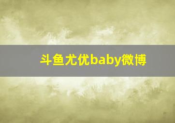 斗鱼尤优baby微博